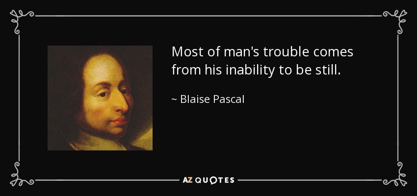 Most of man's trouble comes from his inability to be still. - Blaise Pascal