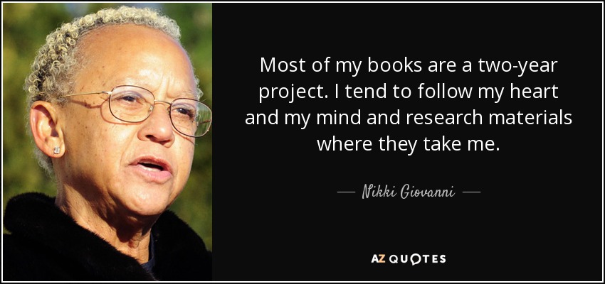 Most of my books are a two-year project. I tend to follow my heart and my mind and research materials where they take me. - Nikki Giovanni