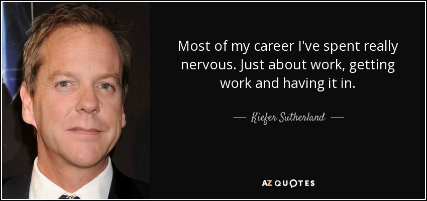 Most of my career I've spent really nervous. Just about work, getting work and having it in. - Kiefer Sutherland