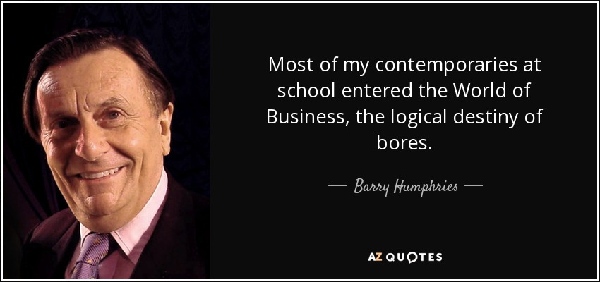 Most of my contemporaries at school entered the World of Business, the logical destiny of bores. - Barry Humphries