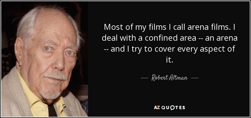 Most of my films I call arena films. I deal with a confined area -- an arena -- and I try to cover every aspect of it. - Robert Altman