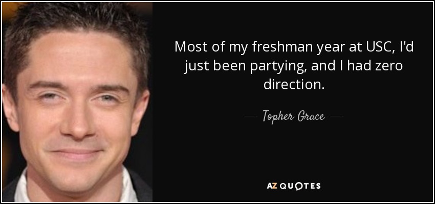 Most of my freshman year at USC, I'd just been partying, and I had zero direction. - Topher Grace
