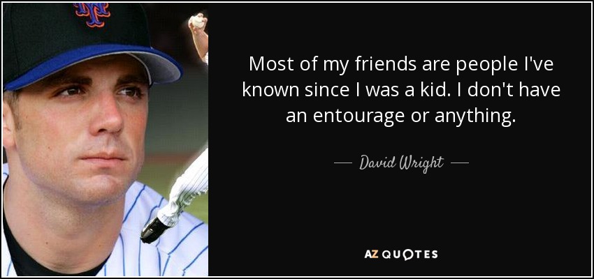 Most of my friends are people I've known since I was a kid. I don't have an entourage or anything. - David Wright