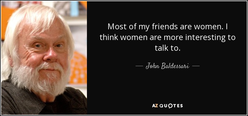 Most of my friends are women. I think women are more interesting to talk to. - John Baldessari