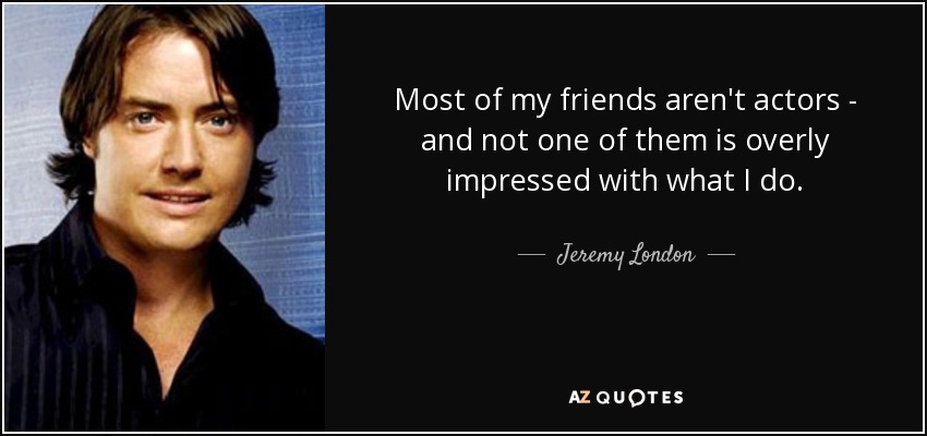 Most of my friends aren't actors - and not one of them is overly impressed with what I do. - Jeremy London