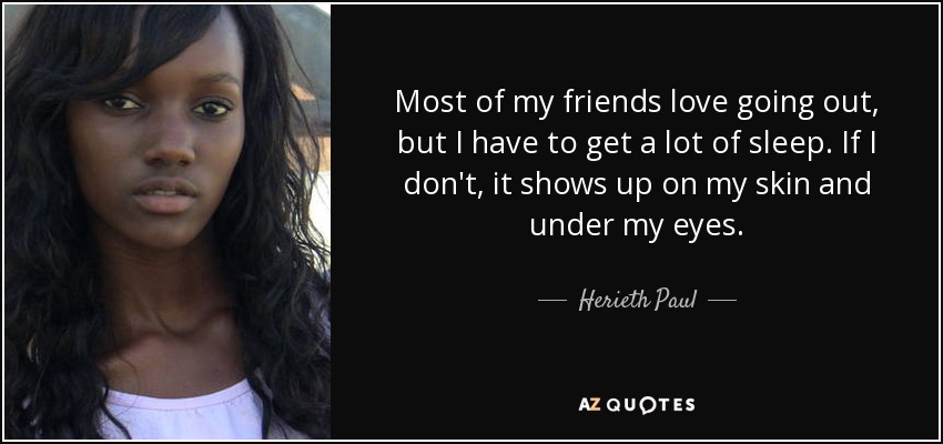 Most of my friends love going out, but I have to get a lot of sleep. If I don't, it shows up on my skin and under my eyes. - Herieth Paul