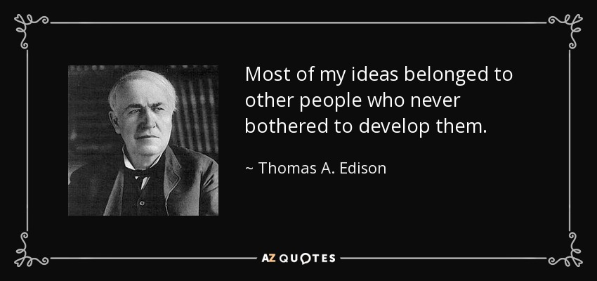 Most of my ideas belonged to other people who never bothered to develop them. - Thomas A. Edison