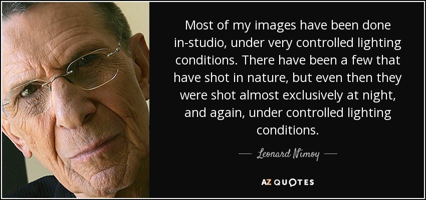 Most of my images have been done in-studio, under very controlled lighting conditions. There have been a few that have shot in nature, but even then they were shot almost exclusively at night, and again, under controlled lighting conditions. - Leonard Nimoy