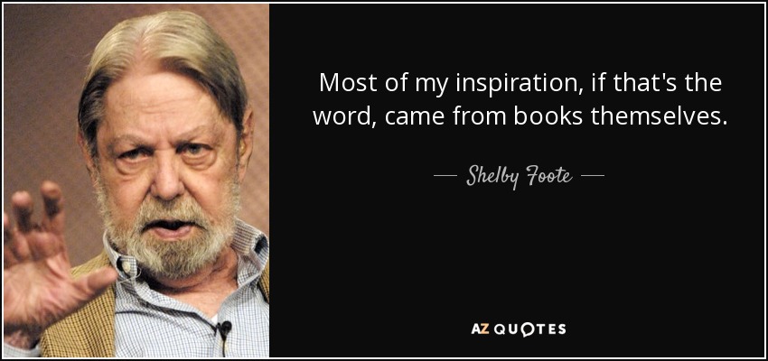 Most of my inspiration, if that's the word, came from books themselves. - Shelby Foote