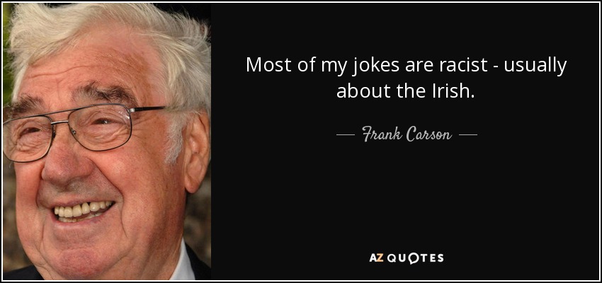 Most of my jokes are racist - usually about the Irish. - Frank Carson