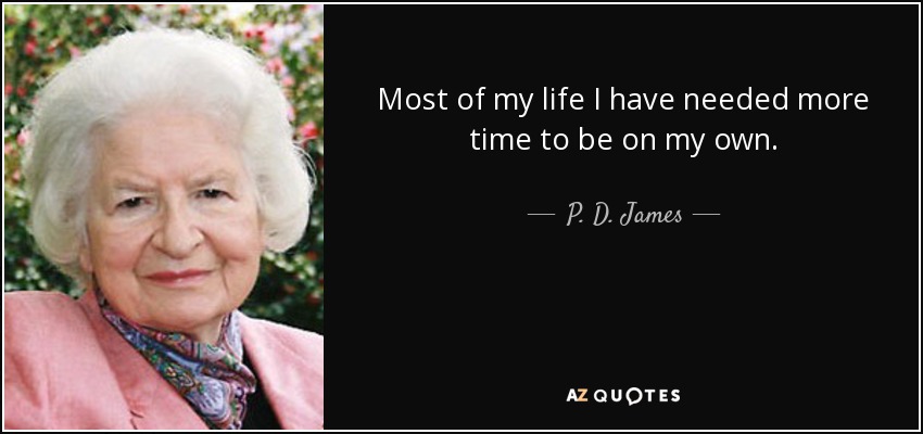 Most of my life I have needed more time to be on my own. - P. D. James