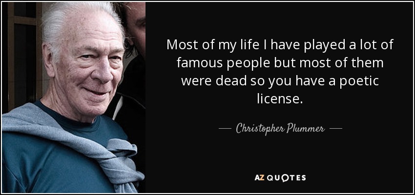 Most of my life I have played a lot of famous people but most of them were dead so you have a poetic license. - Christopher Plummer