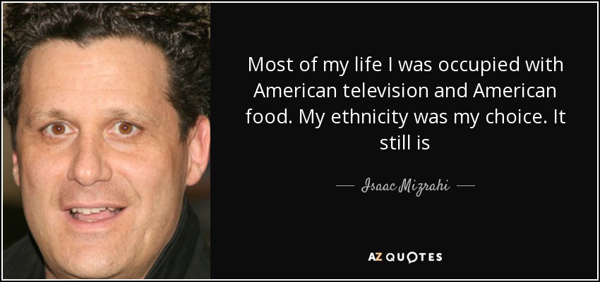 Most of my life I was occupied with American television and American food. My ethnicity was my choice. It still is - Isaac Mizrahi