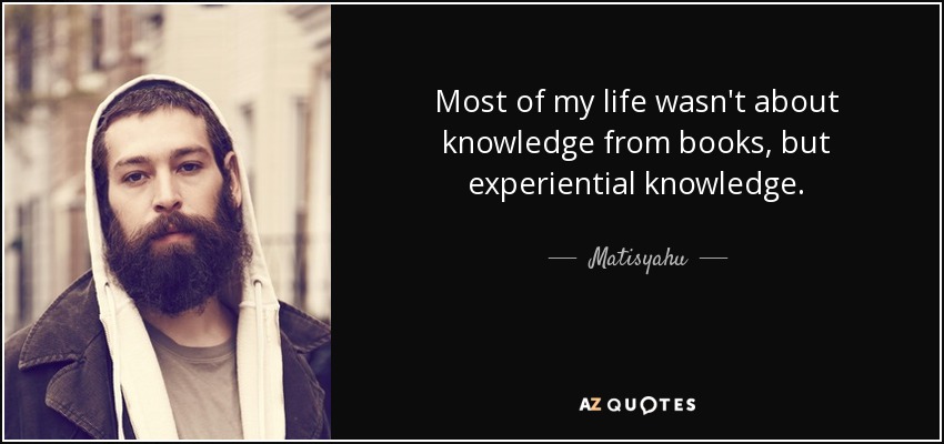Most of my life wasn't about knowledge from books, but experiential knowledge. - Matisyahu