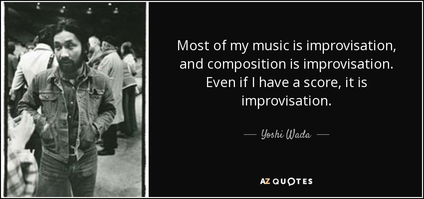 Most of my music is improvisation, and composition is improvisation. Even if I have a score, it is improvisation. - Yoshi Wada