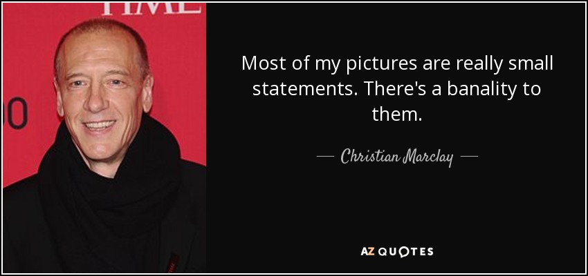 Most of my pictures are really small statements. There's a banality to them. - Christian Marclay