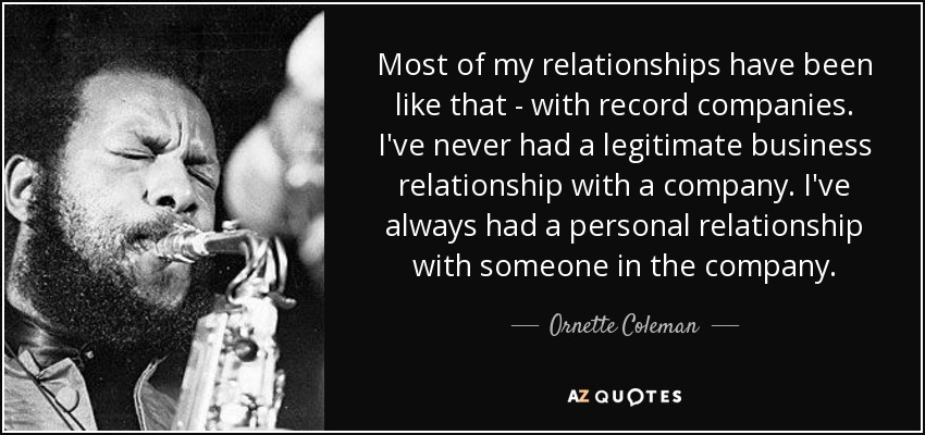 Most of my relationships have been like that - with record companies. I've never had a legitimate business relationship with a company. I've always had a personal relationship with someone in the company. - Ornette Coleman