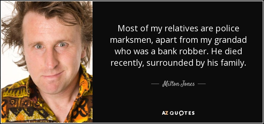 Most of my relatives are police marksmen, apart from my grandad who was a bank robber. He died recently, surrounded by his family. - Milton Jones