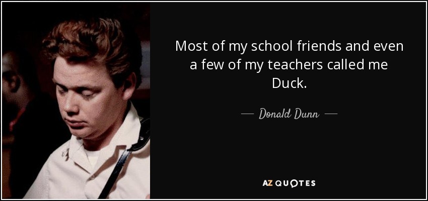 Most of my school friends and even a few of my teachers called me Duck. - Donald Dunn