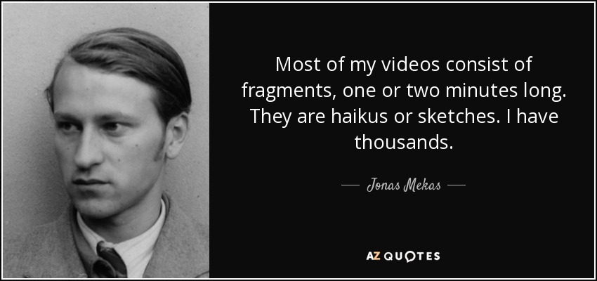 Most of my videos consist of fragments, one or two minutes long. They are haikus or sketches. I have thousands. - Jonas Mekas