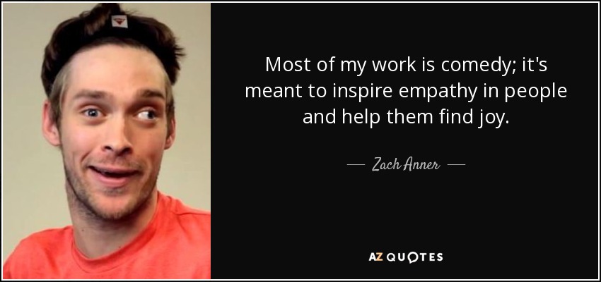 Most of my work is comedy; it's meant to inspire empathy in people and help them find joy. - Zach Anner