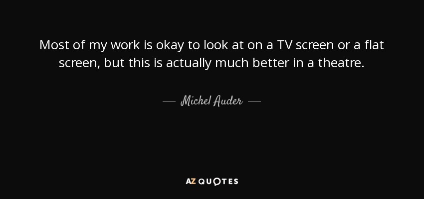 Most of my work is okay to look at on a TV screen or a flat screen, but this is actually much better in a theatre. - Michel Auder