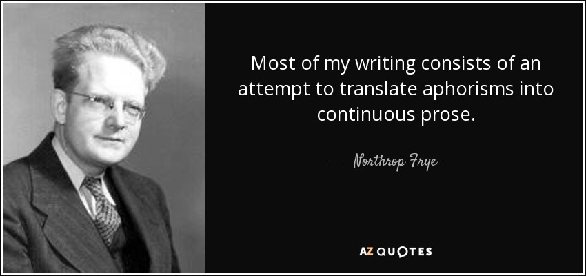 Most of my writing consists of an attempt to translate aphorisms into continuous prose. - Northrop Frye