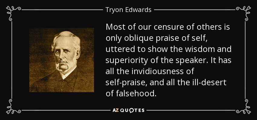 Most of our censure of others is only oblique praise of self, uttered to show the wisdom and superiority of the speaker. It has all the invidiousness of self-praise, and all the ill-desert of falsehood. - Tryon Edwards