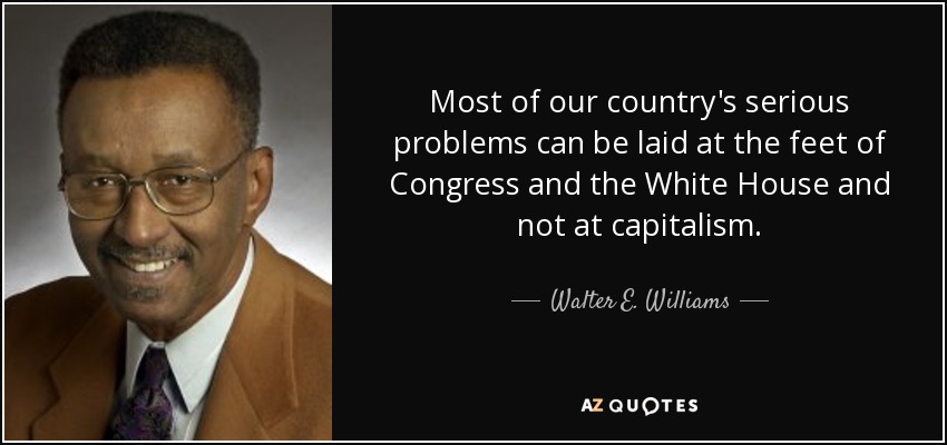 Most of our country's serious problems can be laid at the feet of Congress and the White House and not at capitalism. - Walter E. Williams