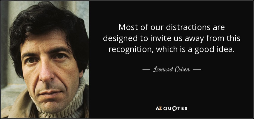 Most of our distractions are designed to invite us away from this recognition, which is a good idea. - Leonard Cohen