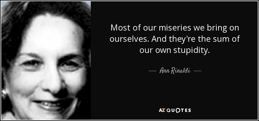 Most of our miseries we bring on ourselves. And they're the sum of our own stupidity. - Ann Rinaldi