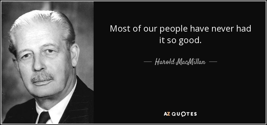 Most of our people have never had it so good. - Harold MacMillan