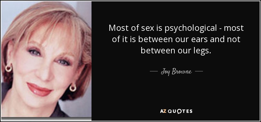Most of sex is psychological - most of it is between our ears and not between our legs. - Joy Browne