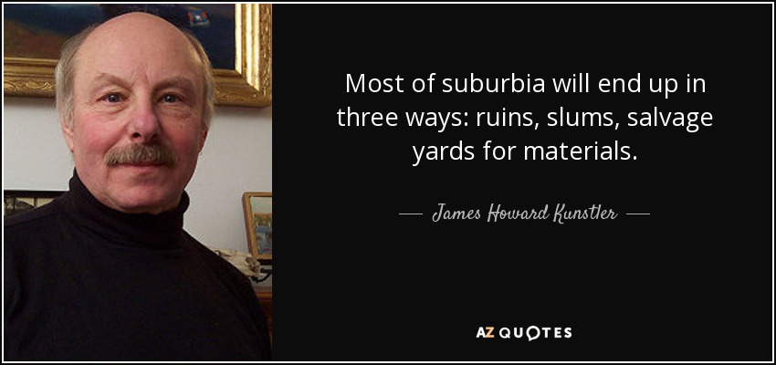 Most of suburbia will end up in three ways: ruins, slums, salvage yards for materials. - James Howard Kunstler