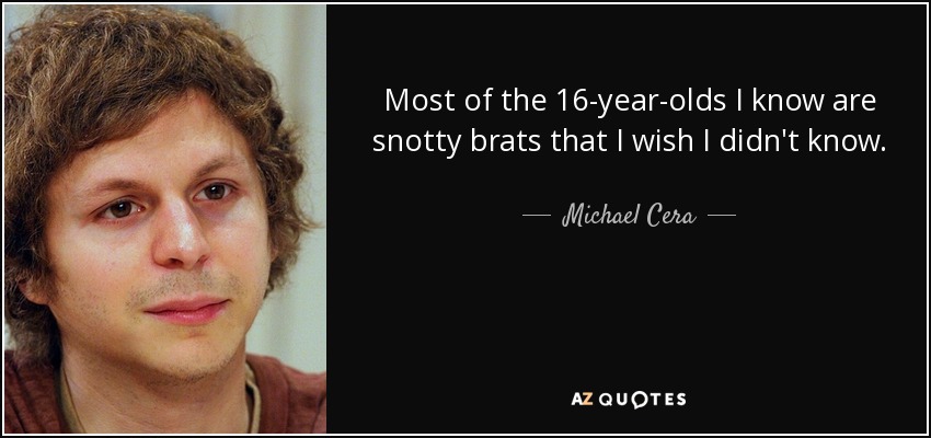 Most of the 16-year-olds I know are snotty brats that I wish I didn't know. - Michael Cera