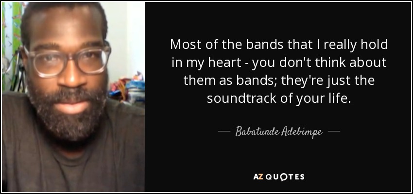 Most of the bands that I really hold in my heart - you don't think about them as bands; they're just the soundtrack of your life. - Babatunde Adebimpe