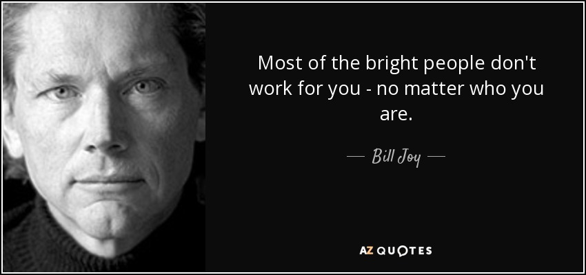 Most of the bright people don't work for you - no matter who you are. - Bill Joy