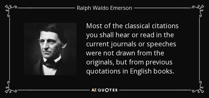 Most of the classical citations you shall hear or read in the current journals or speeches were not drawn from the originals, but from previous quotations in English books. - Ralph Waldo Emerson