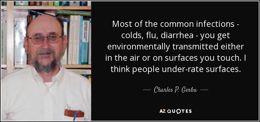 Most of the common infections - colds, flu, diarrhea - you get environmentally transmitted either in the air or on surfaces you touch. I think people under-rate surfaces. - Charles P. Gerba