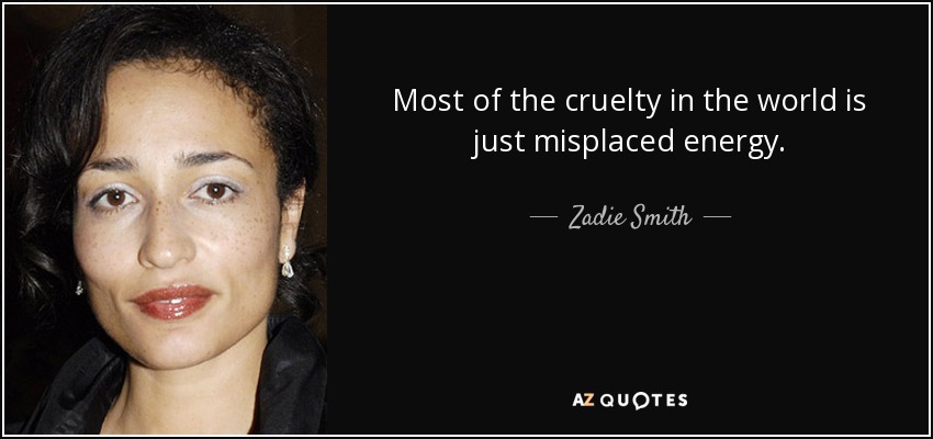Most of the cruelty in the world is just misplaced energy. - Zadie Smith