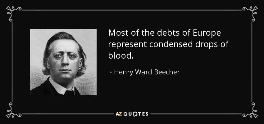 Most of the debts of Europe represent condensed drops of blood. - Henry Ward Beecher