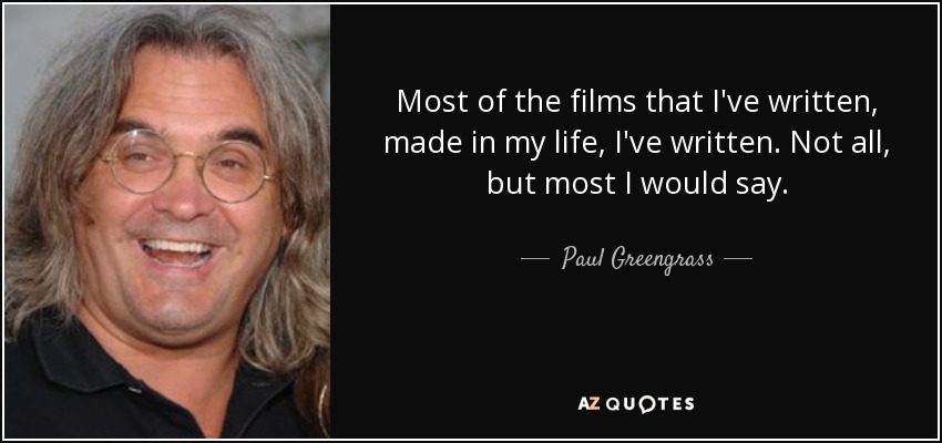 Most of the films that I've written, made in my life, I've written. Not all, but most I would say. - Paul Greengrass