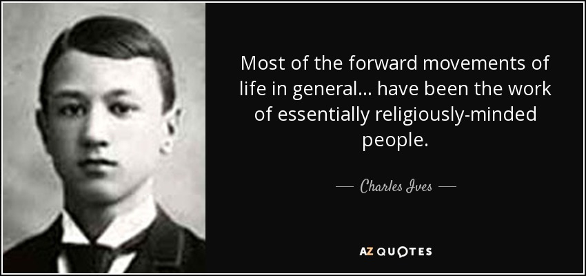 Most of the forward movements of life in general ... have been the work of essentially religiously-minded people. - Charles Ives