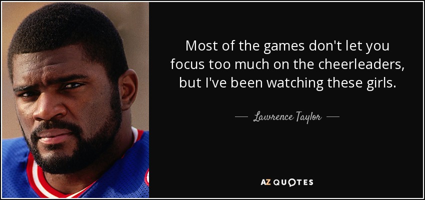 Most of the games don't let you focus too much on the cheerleaders, but I've been watching these girls. - Lawrence Taylor