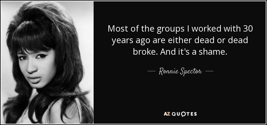 Most of the groups I worked with 30 years ago are either dead or dead broke. And it's a shame. - Ronnie Spector