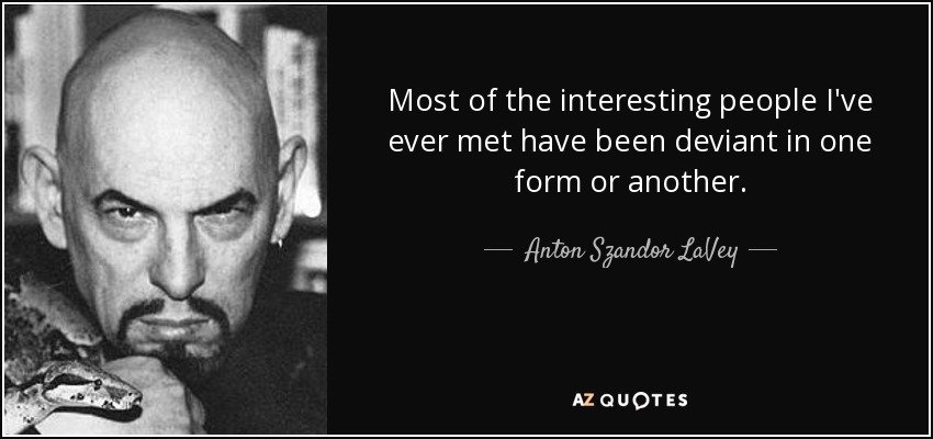 Most of the interesting people I've ever met have been deviant in one form or another. - Anton Szandor LaVey