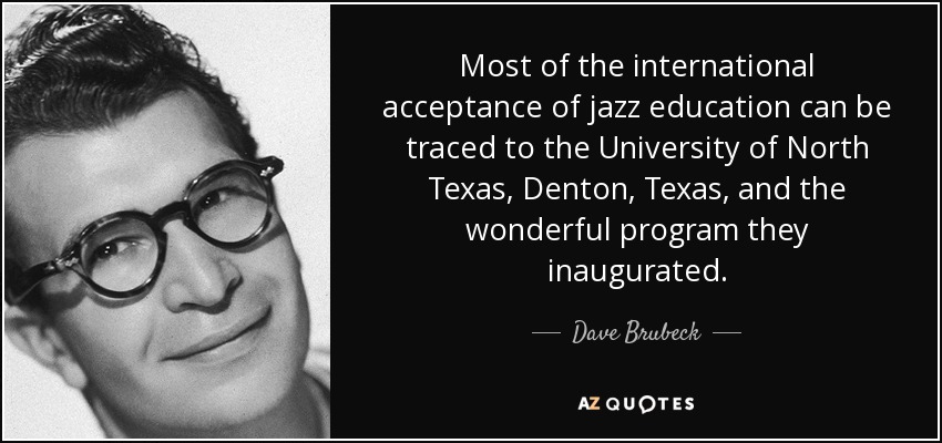 Most of the international acceptance of jazz education can be traced to the University of North Texas, Denton, Texas, and the wonderful program they inaugurated. - Dave Brubeck