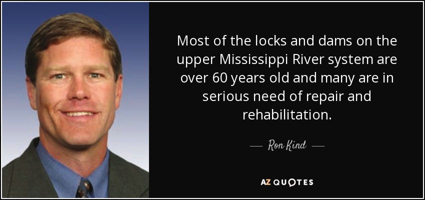 Most of the locks and dams on the upper Mississippi River system are over 60 years old and many are in serious need of repair and rehabilitation. - Ron Kind