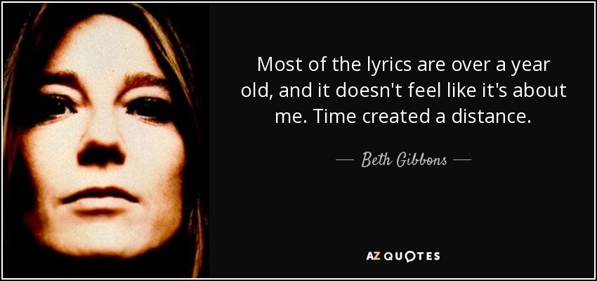 Most of the lyrics are over a year old, and it doesn't feel like it's about me. Time created a distance. - Beth Gibbons