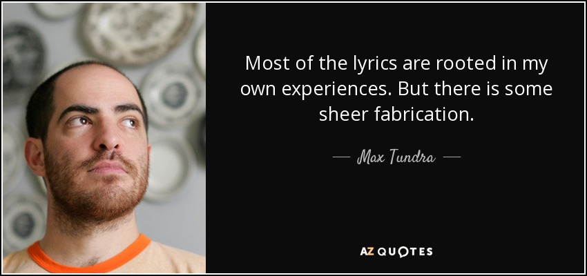 Most of the lyrics are rooted in my own experiences. But there is some sheer fabrication. - Max Tundra